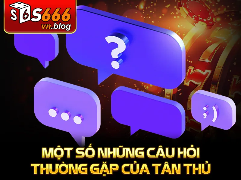 S666 13 Một số những câu hỏi thường gặp của tân thủ